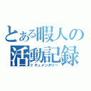 とある暇人の活動記録（ドキュメンタリー）