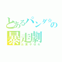 とあるパンダ☆の暴走劇（お菓子切れ）