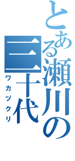 とある瀬川の三十代（ワカヅクリ）