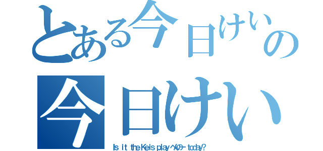 とある今日けい家遊べんのー？の今日けい家遊べんのー？（Ｉｓ ｉｔ ｔｈｅ Ｋｅｉｓ ｐｌａｙ べんのー ｔｏｄａｙ？）