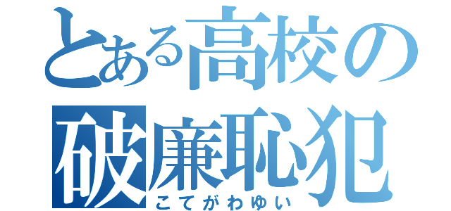 とある高校の破廉恥犯（こてがわゆい）