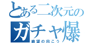 とある二次元のガチャ爆死（絶望の向こう）