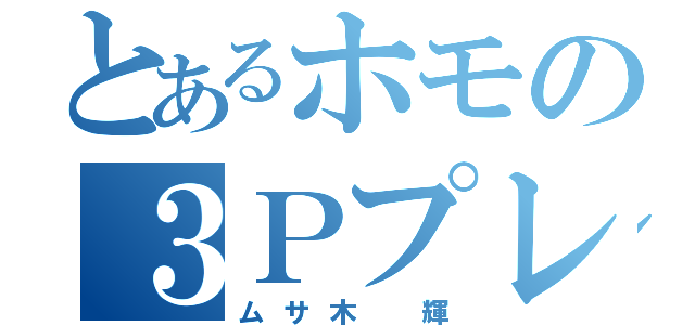 とあるホモの３Ｐプレイ（ムサ木 輝）