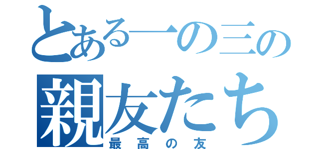 とある一の三の親友たち（最高の友）