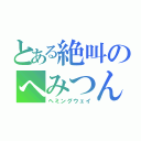 とある絶叫のへみつん（ヘミングウェイ）