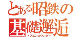 とある昭鉄の基礎邂逅（トプエンカウンター）