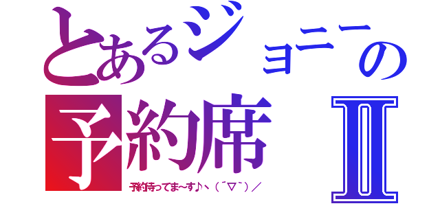 とあるジョニーの予約席Ⅱ（予約待ってま～す♪ヽ（´▽｀）／）