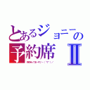 とあるジョニーの予約席Ⅱ（予約待ってま～す♪ヽ（´▽｀）／）