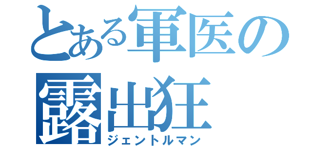 とある軍医の露出狂（ジェントルマン）