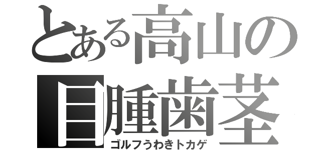 とある高山の目腫歯茎（ゴルフうわきトカゲ）