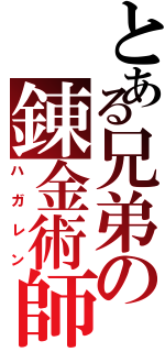 とある兄弟の錬金術師（ハガレン）