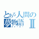 とある人間の夢物語Ⅱ（ストーカー）