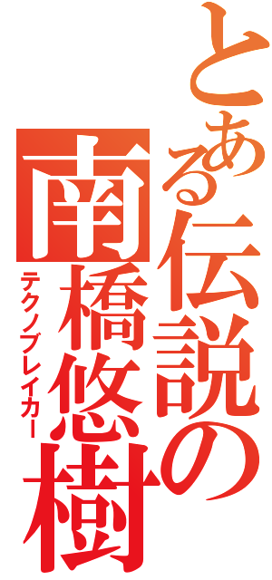 とある伝説の南橋悠樹（テクノブレイカー）