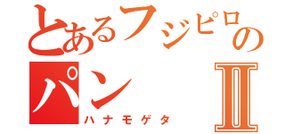 とあるフジピロのパンⅡ（ハナモゲタ）