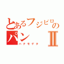 とあるフジピロのパンⅡ（ハナモゲタ）