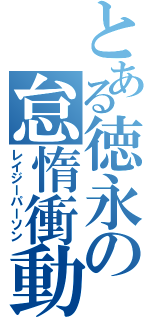 とある徳永の怠惰衝動（レイジーパーソン）