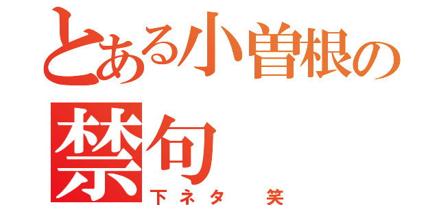 とある小曽根の禁句（下ネタ 笑）