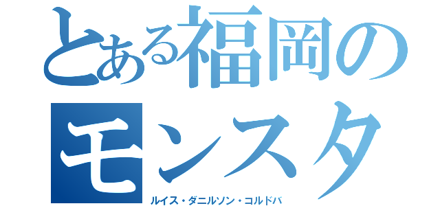 とある福岡のモンスター（ルイス・ダニルソン・コルドバ）