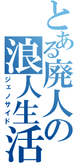 とある廃人の浪人生活（ジェノサイド）