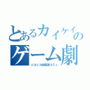 とあるカイケイのゲーム劇場（ニコニコ生放送コミュ）