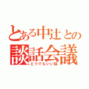 とある中辻との談話会議（どうでもいい話）