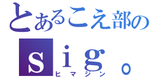 とあるこえ部のｓｉｇ。（ヒマジン）