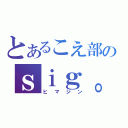 とあるこえ部のｓｉｇ。（ヒマジン）