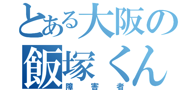 とある大阪の飯塚くん（障害者）