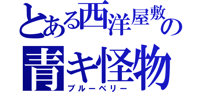 とある西洋屋敷の青キ怪物（ブルーベリー）