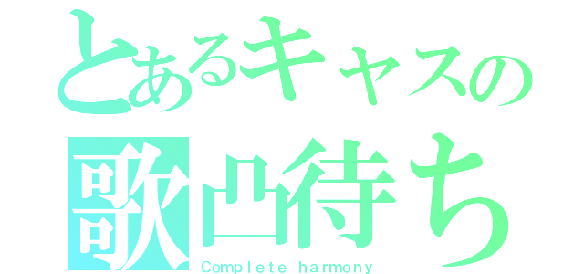 とあるキャスの歌凸待ち（Ｃｏｍｐｌｅｔｅ ｈａｒｍｏｎｙ）