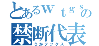 とあるｗｔｇｓの禁断代表（うかデックス）