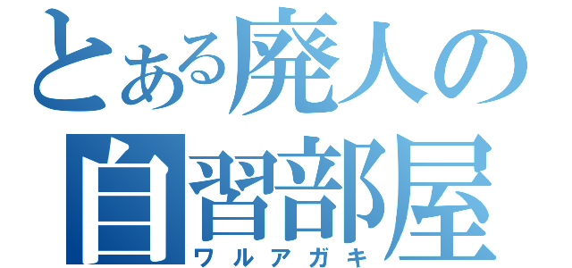 とある廃人の自習部屋（ワルアガキ）