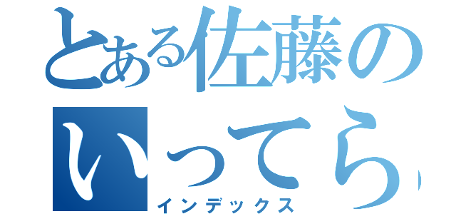 とある佐藤のいってらっしゃい（インデックス）