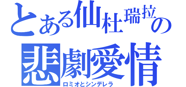 とある仙杜瑞拉の悲劇愛情（ロミオとシンデレラ ）