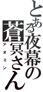 とある夜幕の蒼冥さん（アオミン）