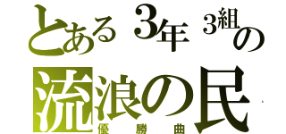 とある３年３組の流浪の民（優勝曲）