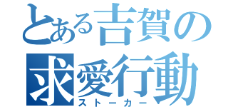 とある吉賀の求愛行動（ストーカー）