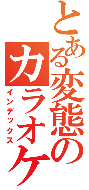 とある変態のカラオケ放送（インデックス）