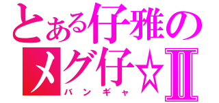 とある仔雅のメグ仔☆☆☆Ⅱ（バンギャ）