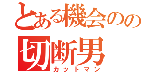 とある機会のの切断男（カットマン）