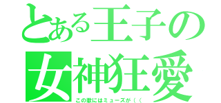 とある王子の女神狂愛（この歌にはミューズが（（）