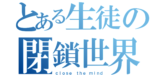 とある生徒の閉鎖世界（ｃｌｏｓｅ ｔｈｅ ｍｉｎｄ）