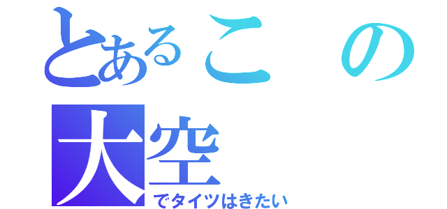 とあるこの大空（でタイツはきたい）