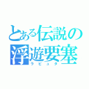 とある伝説の浮遊要塞（ラピュタ）