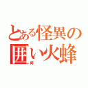 とある怪異の囲い火蜂（阿）