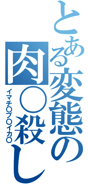 とある変態の肉〇殺し（イマチ〇ブ〇イカ〇）