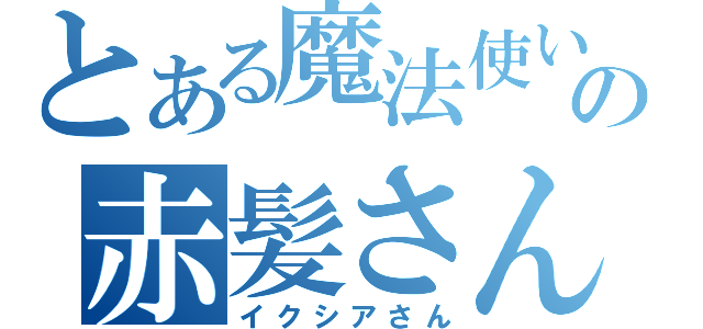 とある魔法使いの赤髪さん（イクシアさん）