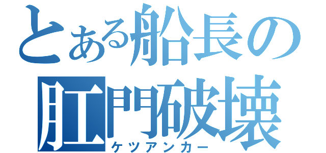 とある船長の肛門破壊（ケツアンカー）