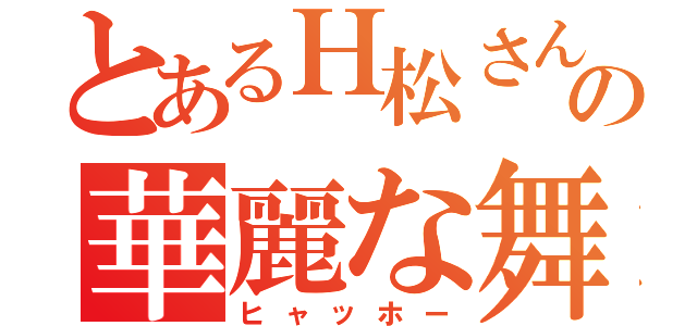 とあるＨ松さんの華麗な舞（ヒャッホー）