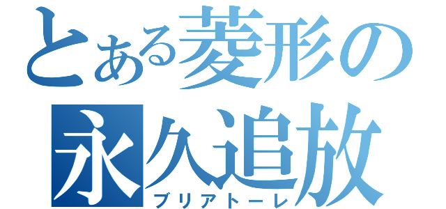 とある菱形の永久追放（ブリアトーレ）